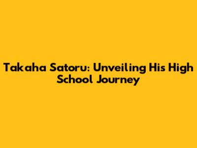 Takaha Satoru: Unveiling His High School Journey