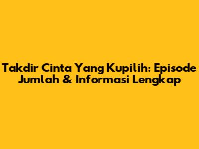 Takdir Cinta Yang Kupilih: Episode Jumlah & Informasi Lengkap