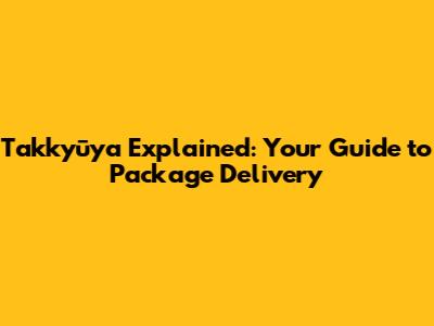 Takkyūya Explained: Your Guide to Package Delivery