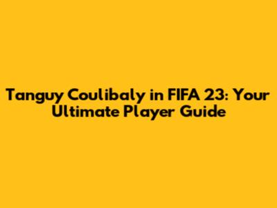 Tanguy Coulibaly in FIFA 23: Your Ultimate Player Guide