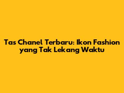 Tas Chanel Terbaru: Ikon Fashion yang Tak Lekang Waktu