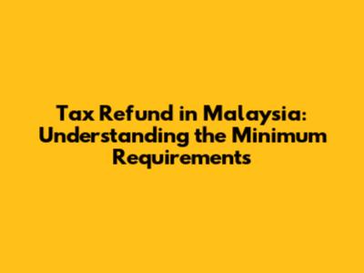 Tax Refund in Malaysia: Understanding the Minimum Requirements