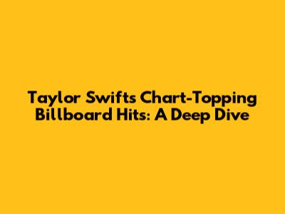 Taylor Swift's Chart-Topping Billboard Hits: A Deep Dive