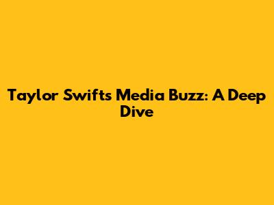 Taylor Swift's Media Buzz: A Deep Dive