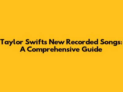 Taylor Swift's New Recorded Songs: A Comprehensive Guide