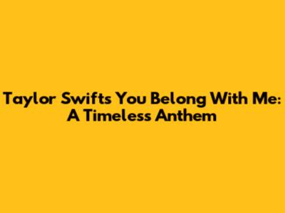 Taylor Swift's You Belong With Me: A Timeless Anthem