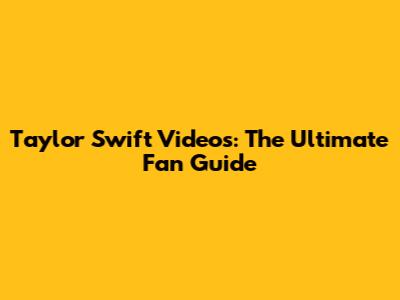 Taylor Swift Videos: The Ultimate Fan Guide