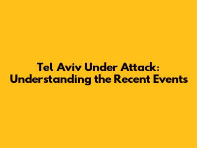 Tel Aviv Under Attack: Understanding the Recent Events