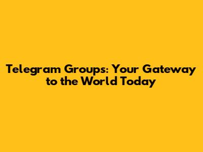 Telegram Groups: Your Gateway to the World Today