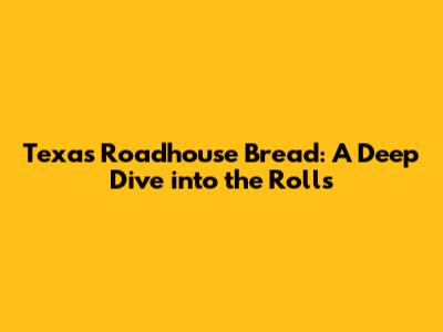 Texas Roadhouse Bread: A Deep Dive into the Rolls