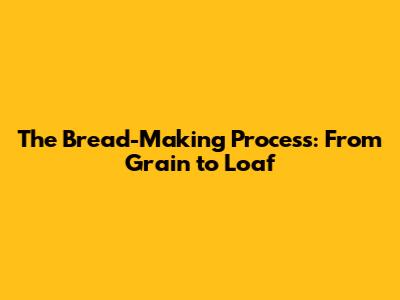 The Bread-Making Process: From Grain to Loaf