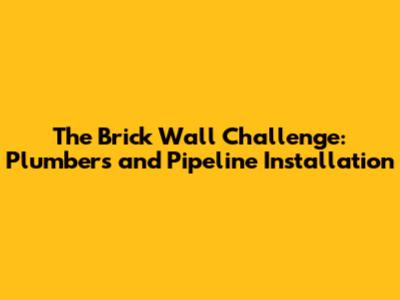 The Brick Wall Challenge: Plumbers and Pipeline Installation