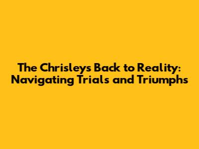 The Chrisleys Back to Reality: Navigating Trials and Triumphs