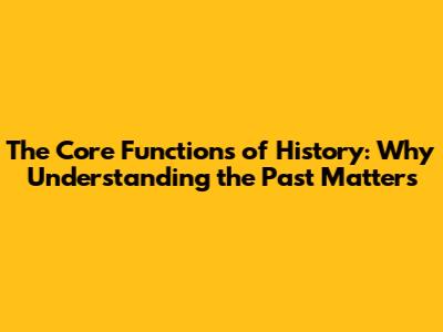 The Core Functions of History: Why Understanding the Past Matters
