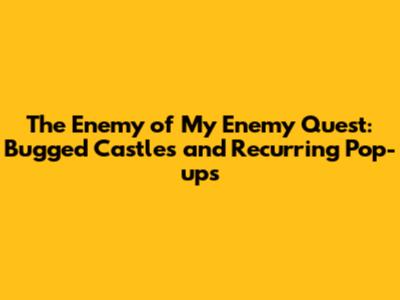The Enemy of My Enemy Quest: Bugged Castles and Recurring Pop-ups