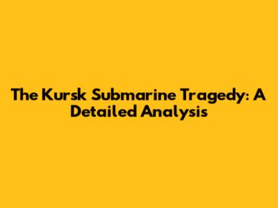 The Kursk Submarine Tragedy: A Detailed Analysis