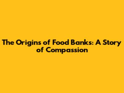 The Origins of Food Banks: A Story of Compassion