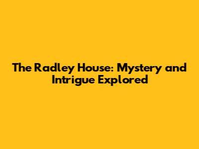 The Radley House: Mystery and Intrigue Explored