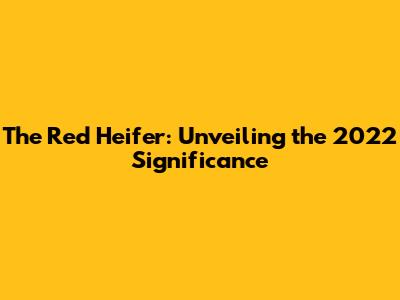 The Red Heifer: Unveiling the 2022 Significance