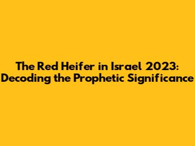 The Red Heifer in Israel 2023: Decoding the Prophetic Significance