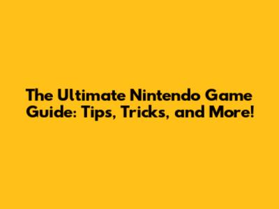 The Ultimate Nintendo Game Guide: Tips, Tricks, and More!