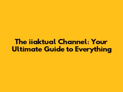 The iiaktual Channel: Your Ultimate Guide to Everything