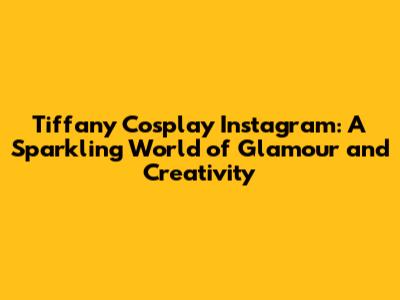 Tiffany Cosplay Instagram: A Sparkling World of Glamour and Creativity
