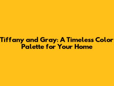Tiffany and Gray: A Timeless Color Palette for Your Home