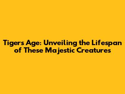 Tiger's Age: Unveiling the Lifespan of These Majestic Creatures