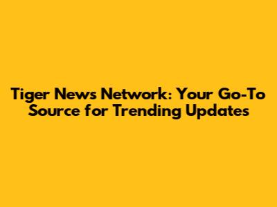 Tiger News Network: Your Go-To Source for Trending Updates