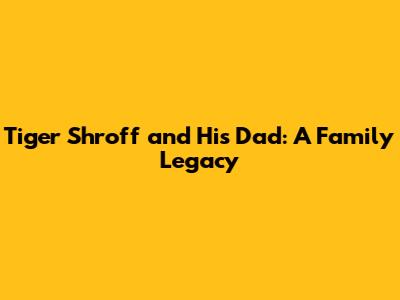 Tiger Shroff and His Dad: A Family Legacy