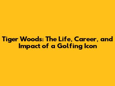 Tiger Woods: The Life, Career, and Impact of a Golfing Icon