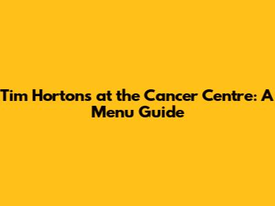 Tim Hortons at the Cancer Centre: A Menu Guide