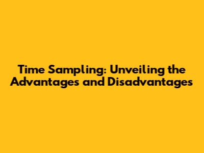 Time Sampling: Unveiling the Advantages and Disadvantages