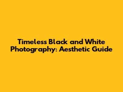 Timeless Black and White Photography: Aesthetic Guide