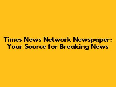 Times News Network Newspaper: Your Source for Breaking News