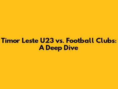 Timor Leste U23 vs. Football Clubs: A Deep Dive