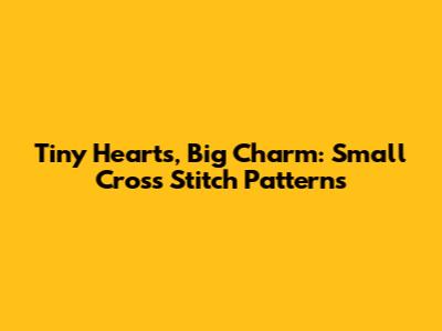 Tiny Hearts, Big Charm: Small Cross Stitch Patterns