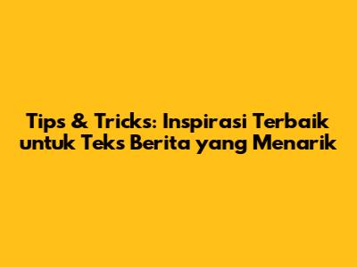 Tips & Tricks: Inspirasi Terbaik untuk Teks Berita yang Menarik