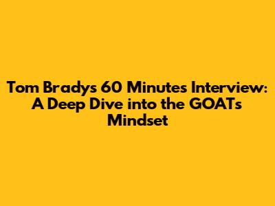 Tom Brady's 60 Minutes Interview: A Deep Dive into the GOAT's Mindset