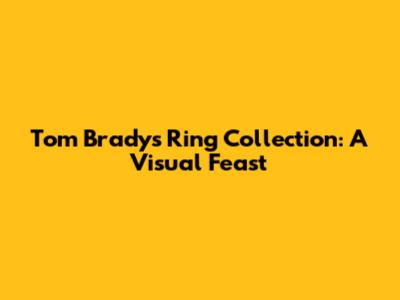 Tom Brady's Ring Collection: A Visual Feast