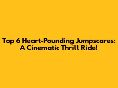 Top 6 Heart-Pounding Jumpscares: A Cinematic Thrill Ride!
