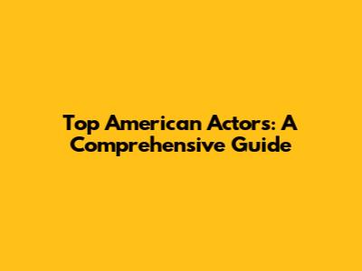 Top American Actors: A Comprehensive Guide