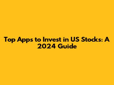 Top Apps to Invest in US Stocks: A 2024 Guide