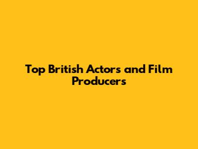 Top British Actors and Film Producers
