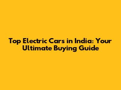 Top Electric Cars in India: Your Ultimate Buying Guide