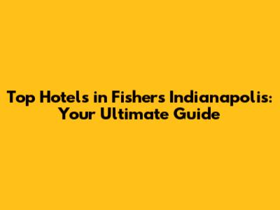 Top Hotels in Fishers Indianapolis: Your Ultimate Guide