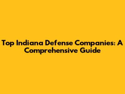 Top Indiana Defense Companies: A Comprehensive Guide