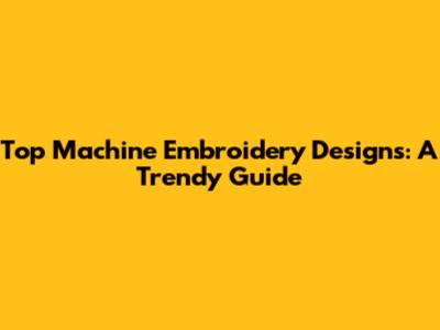 Top Machine Embroidery Designs: A Trendy Guide