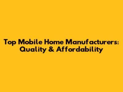 Top Mobile Home Manufacturers: Quality & Affordability
